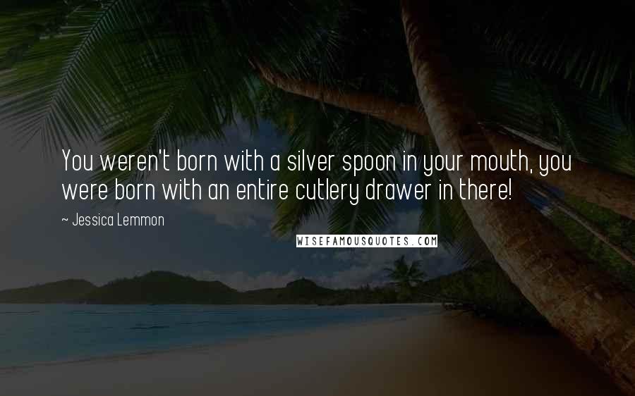 Jessica Lemmon Quotes: You weren't born with a silver spoon in your mouth, you were born with an entire cutlery drawer in there!