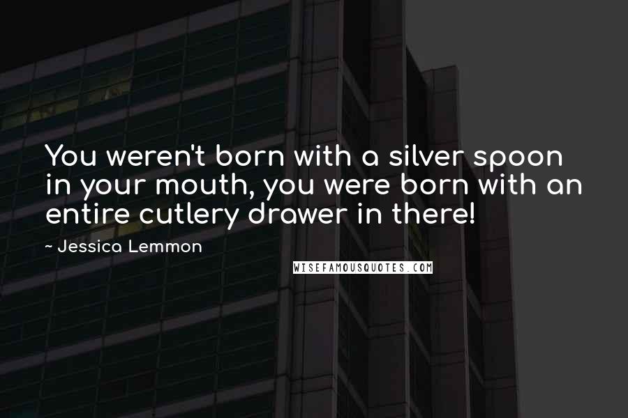 Jessica Lemmon Quotes: You weren't born with a silver spoon in your mouth, you were born with an entire cutlery drawer in there!