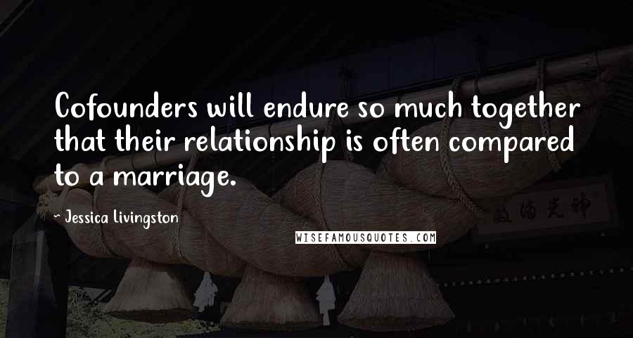 Jessica Livingston Quotes: Cofounders will endure so much together that their relationship is often compared to a marriage.