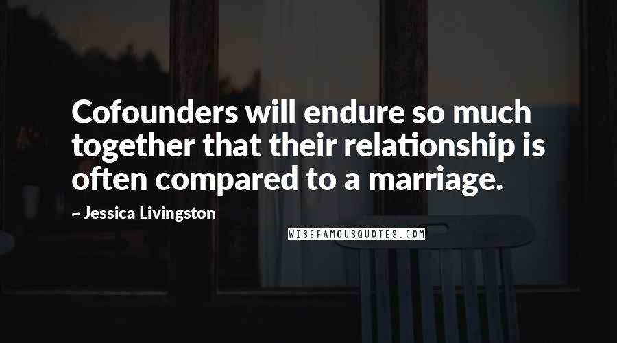 Jessica Livingston Quotes: Cofounders will endure so much together that their relationship is often compared to a marriage.