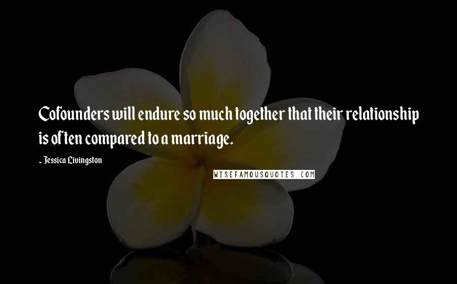 Jessica Livingston Quotes: Cofounders will endure so much together that their relationship is often compared to a marriage.