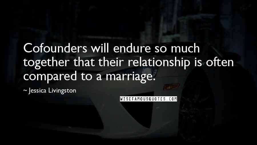 Jessica Livingston Quotes: Cofounders will endure so much together that their relationship is often compared to a marriage.