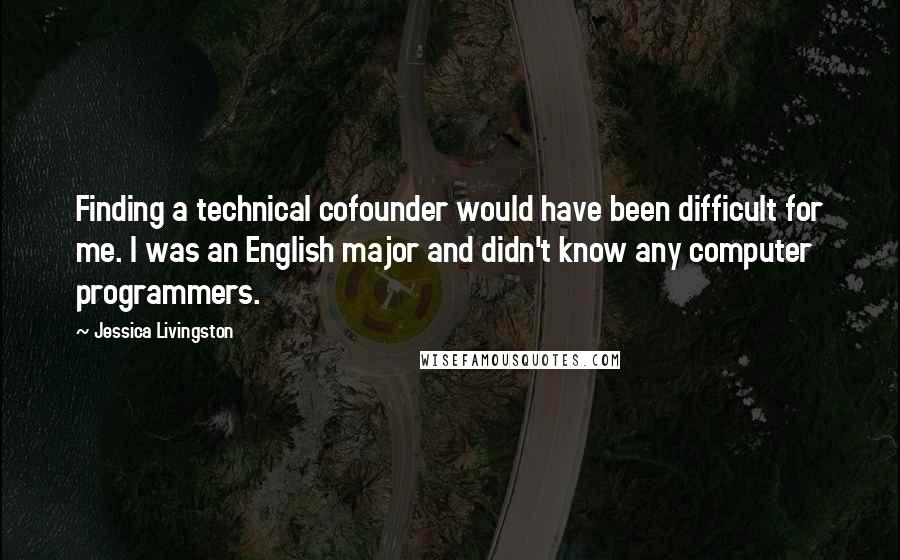 Jessica Livingston Quotes: Finding a technical cofounder would have been difficult for me. I was an English major and didn't know any computer programmers.