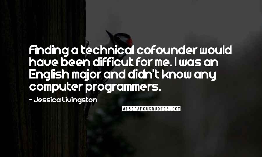 Jessica Livingston Quotes: Finding a technical cofounder would have been difficult for me. I was an English major and didn't know any computer programmers.