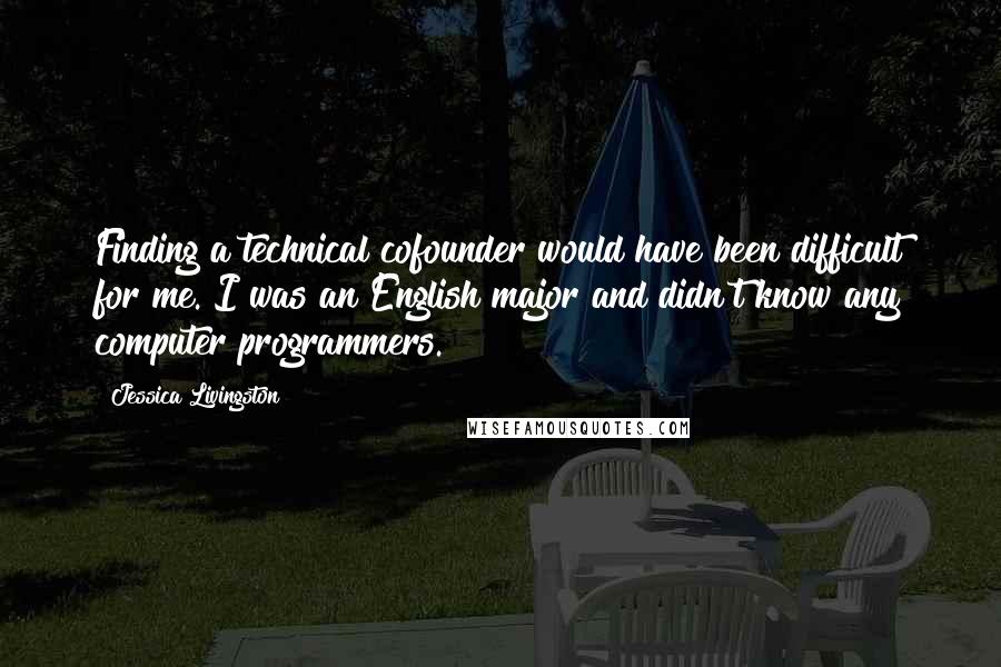 Jessica Livingston Quotes: Finding a technical cofounder would have been difficult for me. I was an English major and didn't know any computer programmers.