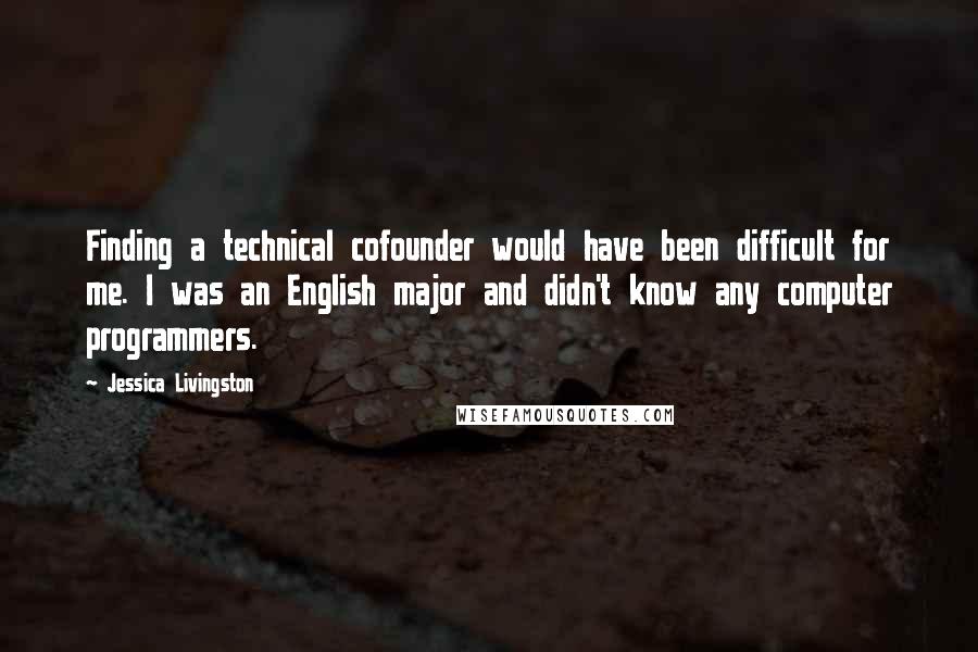 Jessica Livingston Quotes: Finding a technical cofounder would have been difficult for me. I was an English major and didn't know any computer programmers.