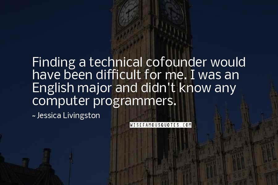 Jessica Livingston Quotes: Finding a technical cofounder would have been difficult for me. I was an English major and didn't know any computer programmers.