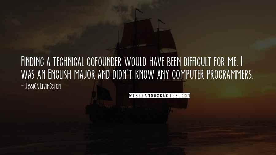 Jessica Livingston Quotes: Finding a technical cofounder would have been difficult for me. I was an English major and didn't know any computer programmers.