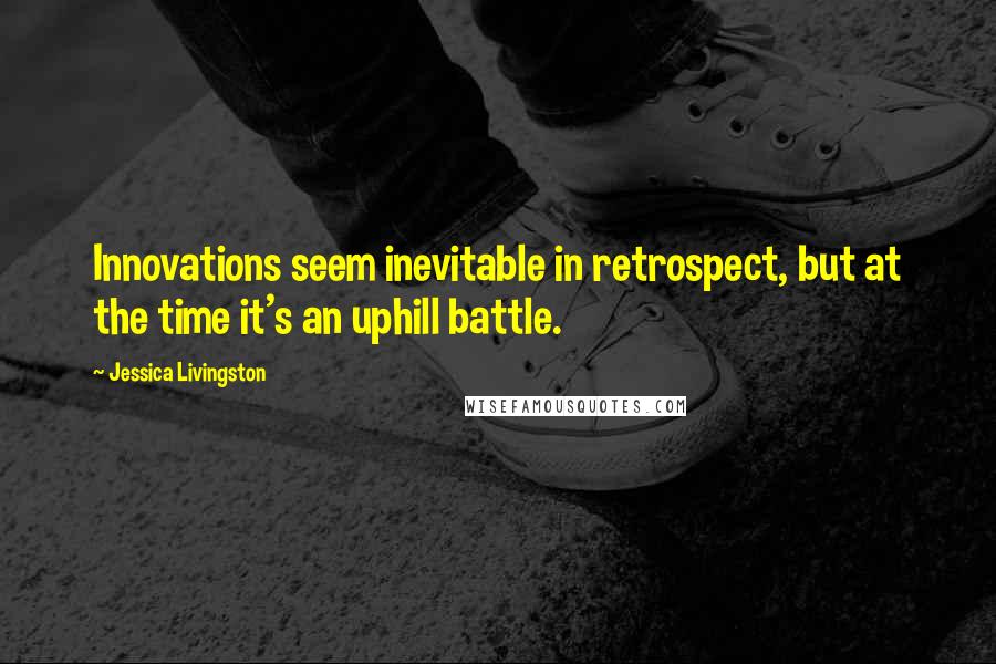 Jessica Livingston Quotes: Innovations seem inevitable in retrospect, but at the time it's an uphill battle.