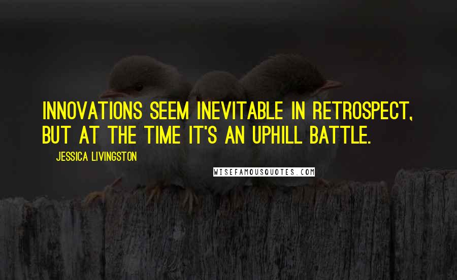Jessica Livingston Quotes: Innovations seem inevitable in retrospect, but at the time it's an uphill battle.