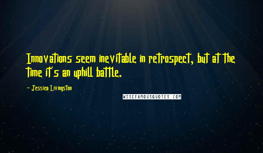 Jessica Livingston Quotes: Innovations seem inevitable in retrospect, but at the time it's an uphill battle.