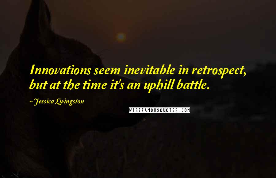 Jessica Livingston Quotes: Innovations seem inevitable in retrospect, but at the time it's an uphill battle.