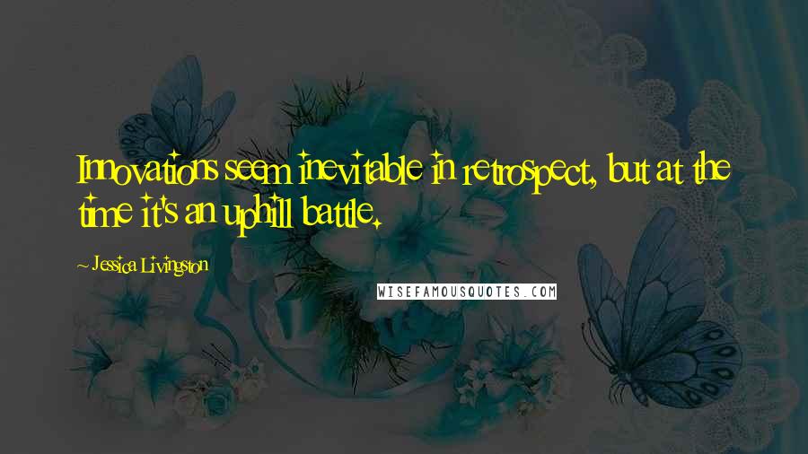Jessica Livingston Quotes: Innovations seem inevitable in retrospect, but at the time it's an uphill battle.