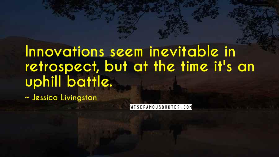 Jessica Livingston Quotes: Innovations seem inevitable in retrospect, but at the time it's an uphill battle.