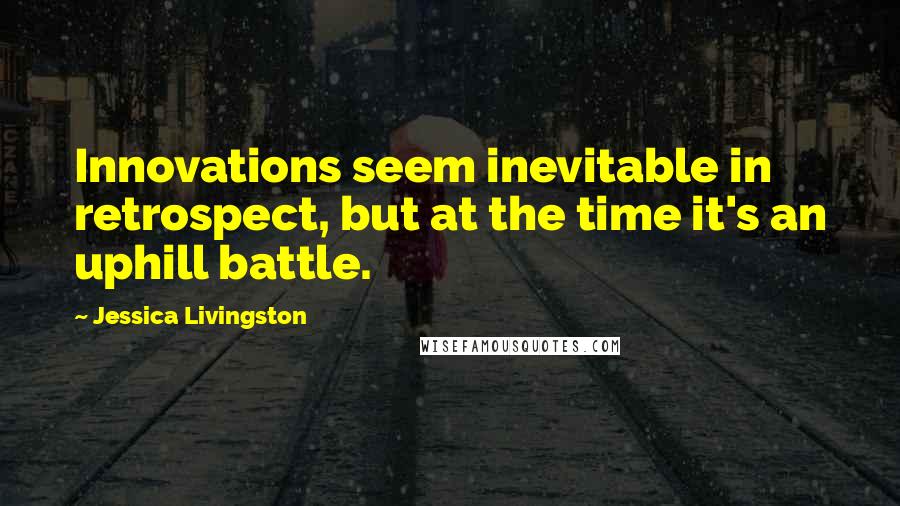 Jessica Livingston Quotes: Innovations seem inevitable in retrospect, but at the time it's an uphill battle.