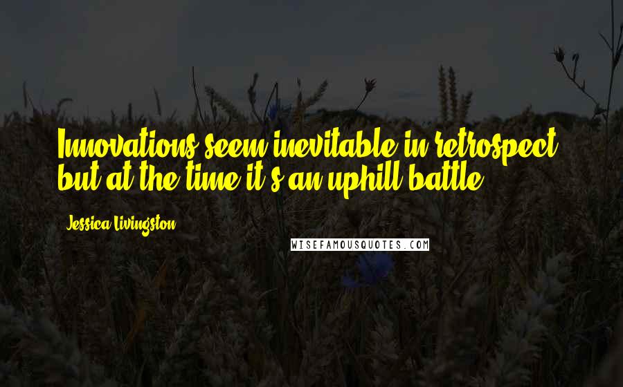 Jessica Livingston Quotes: Innovations seem inevitable in retrospect, but at the time it's an uphill battle.