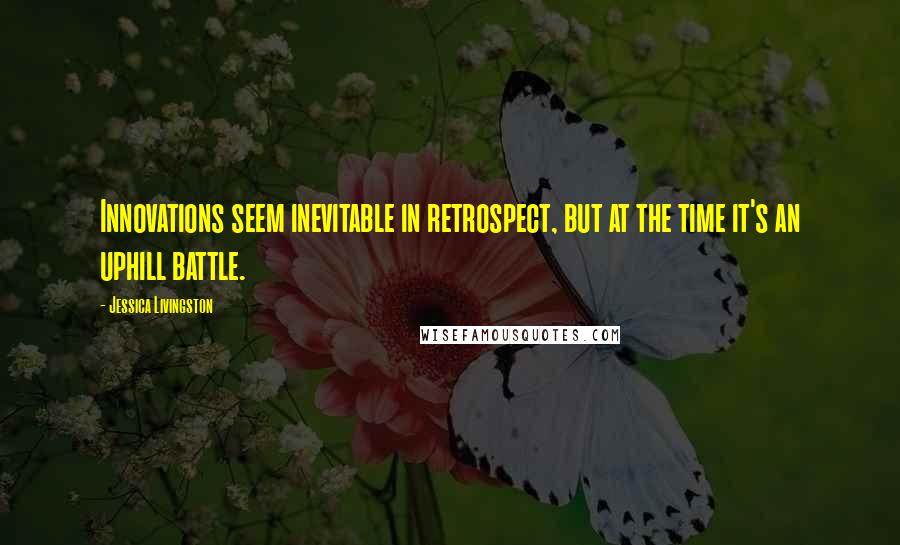 Jessica Livingston Quotes: Innovations seem inevitable in retrospect, but at the time it's an uphill battle.