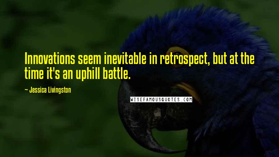 Jessica Livingston Quotes: Innovations seem inevitable in retrospect, but at the time it's an uphill battle.