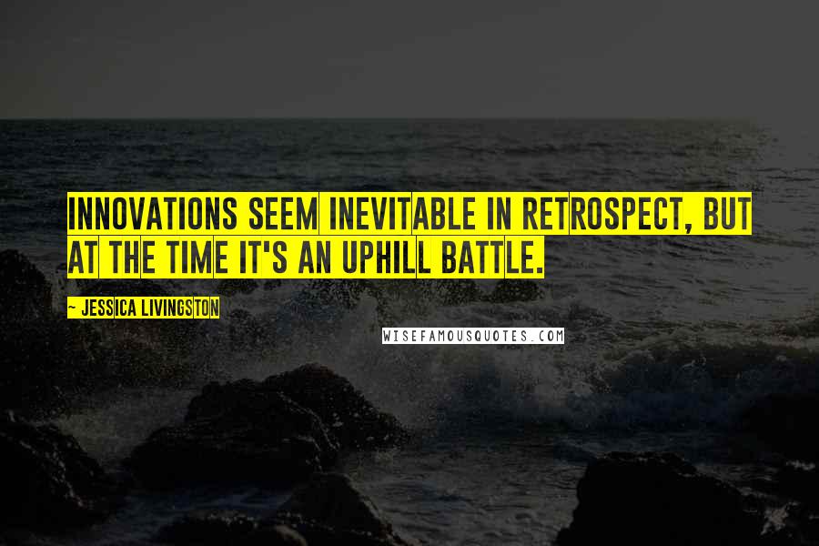 Jessica Livingston Quotes: Innovations seem inevitable in retrospect, but at the time it's an uphill battle.