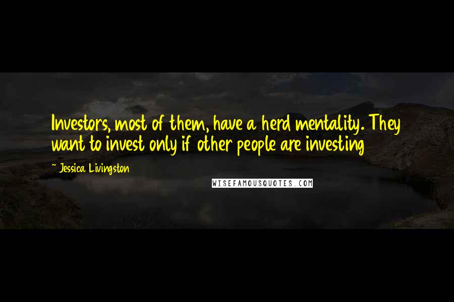Jessica Livingston Quotes: Investors, most of them, have a herd mentality. They want to invest only if other people are investing