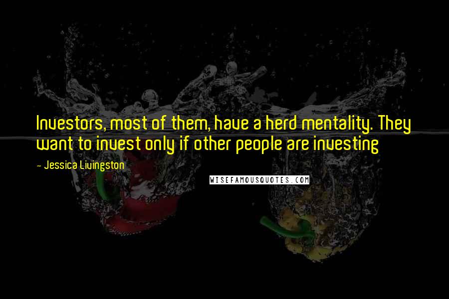 Jessica Livingston Quotes: Investors, most of them, have a herd mentality. They want to invest only if other people are investing