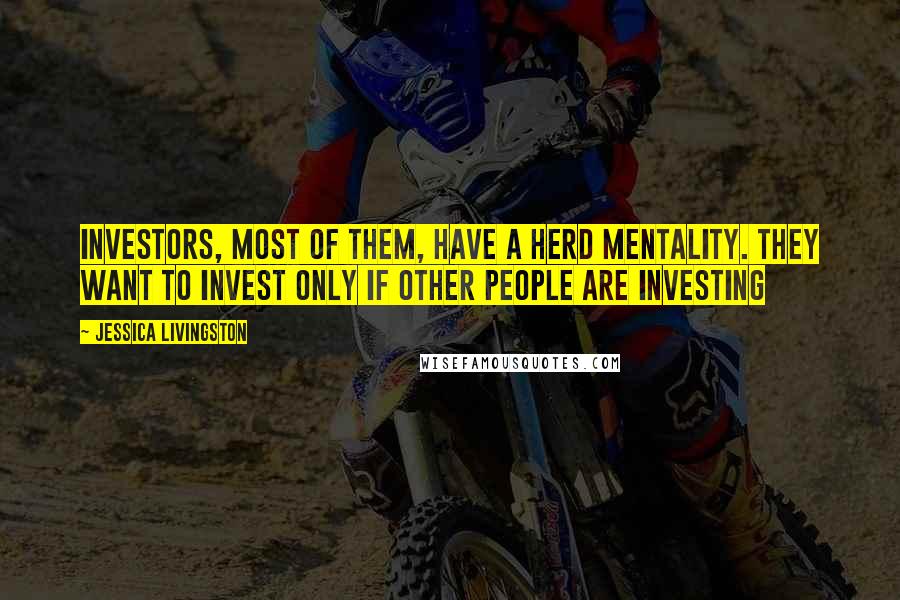 Jessica Livingston Quotes: Investors, most of them, have a herd mentality. They want to invest only if other people are investing