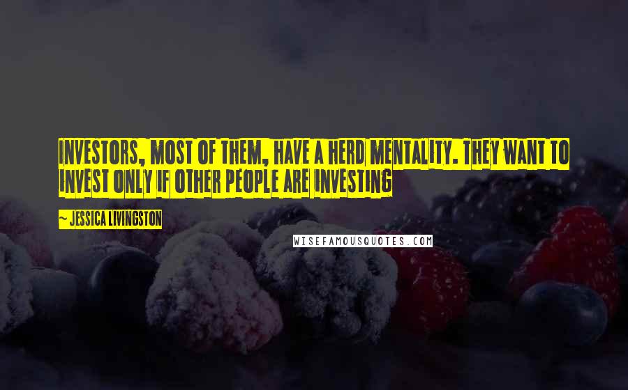 Jessica Livingston Quotes: Investors, most of them, have a herd mentality. They want to invest only if other people are investing