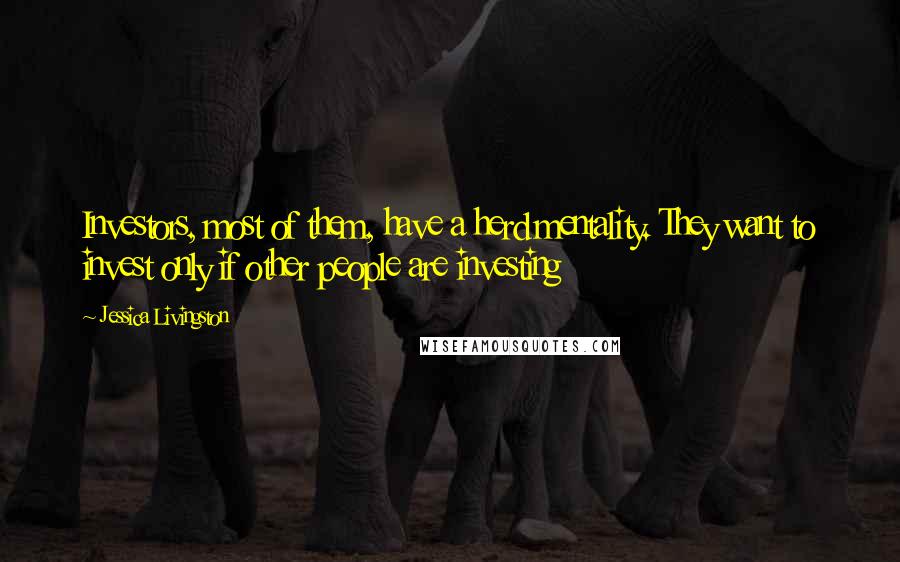 Jessica Livingston Quotes: Investors, most of them, have a herd mentality. They want to invest only if other people are investing