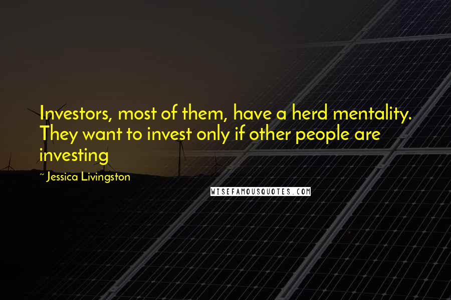 Jessica Livingston Quotes: Investors, most of them, have a herd mentality. They want to invest only if other people are investing