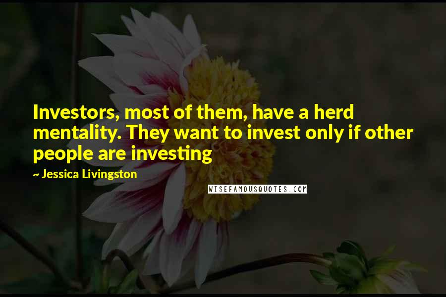 Jessica Livingston Quotes: Investors, most of them, have a herd mentality. They want to invest only if other people are investing