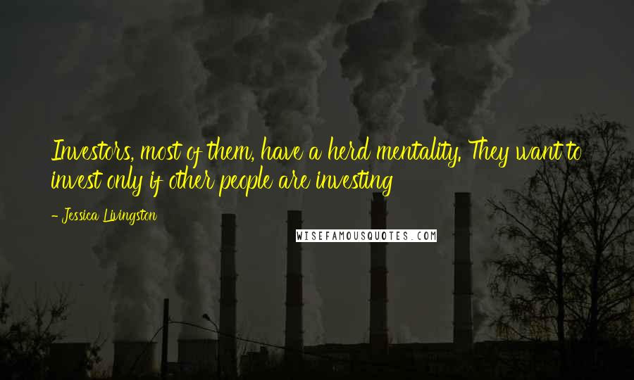 Jessica Livingston Quotes: Investors, most of them, have a herd mentality. They want to invest only if other people are investing