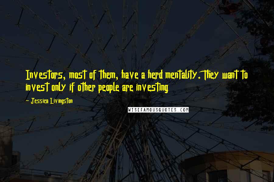 Jessica Livingston Quotes: Investors, most of them, have a herd mentality. They want to invest only if other people are investing