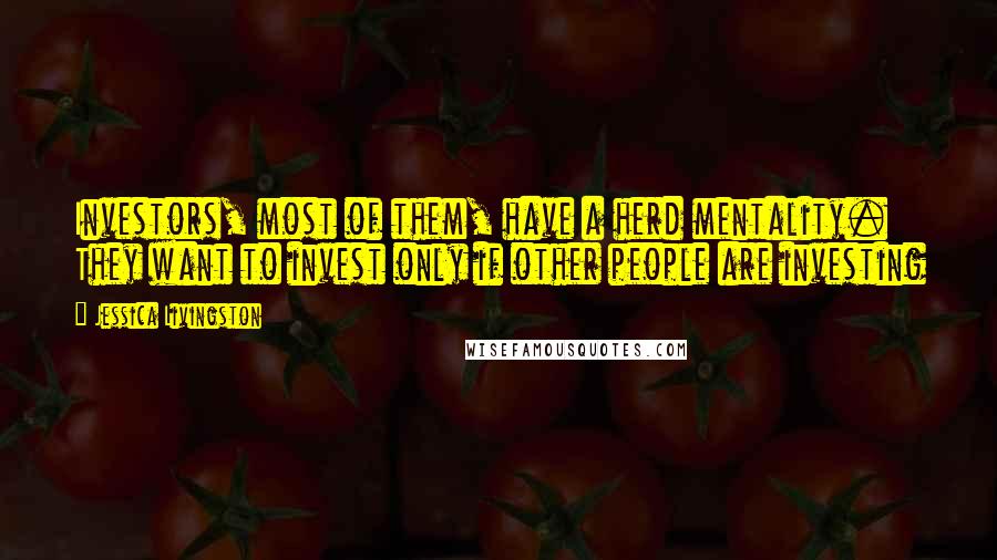 Jessica Livingston Quotes: Investors, most of them, have a herd mentality. They want to invest only if other people are investing