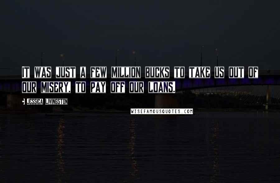 Jessica Livingston Quotes: It was just a few million bucks to take us out of our misery, to pay off our loans.