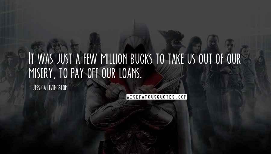 Jessica Livingston Quotes: It was just a few million bucks to take us out of our misery, to pay off our loans.