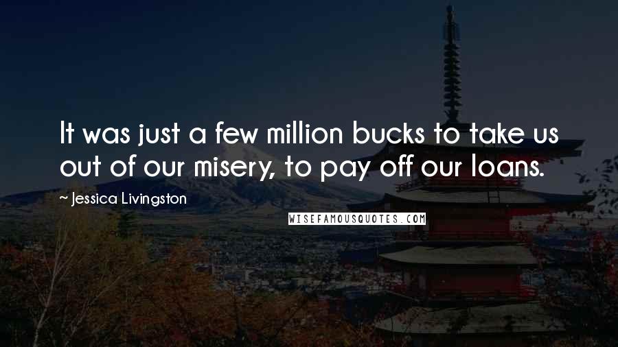 Jessica Livingston Quotes: It was just a few million bucks to take us out of our misery, to pay off our loans.