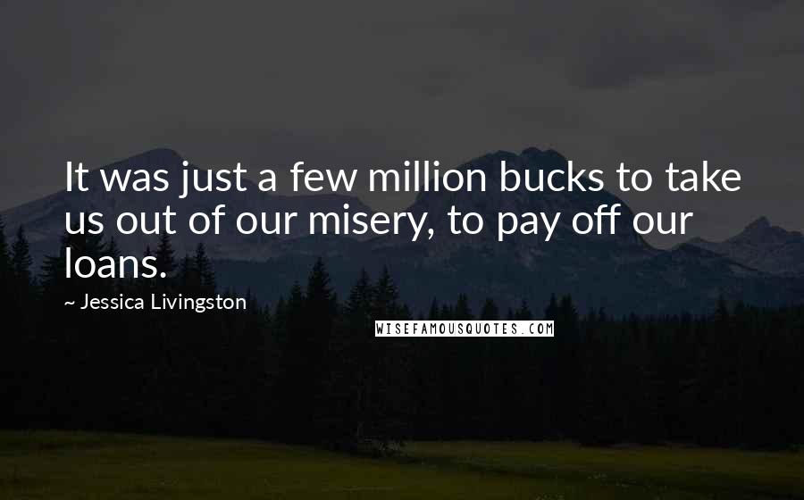 Jessica Livingston Quotes: It was just a few million bucks to take us out of our misery, to pay off our loans.