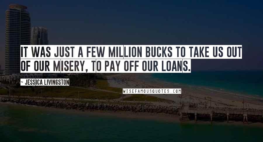 Jessica Livingston Quotes: It was just a few million bucks to take us out of our misery, to pay off our loans.