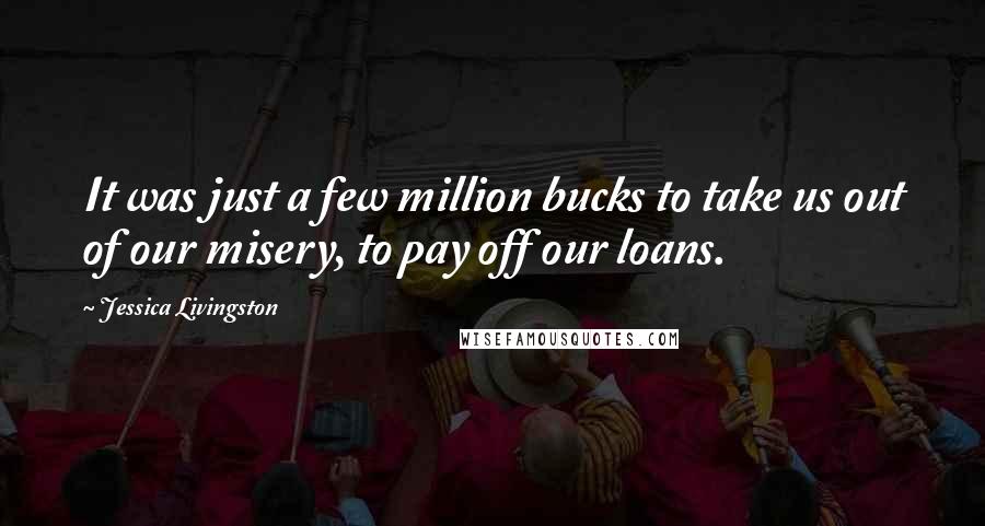 Jessica Livingston Quotes: It was just a few million bucks to take us out of our misery, to pay off our loans.