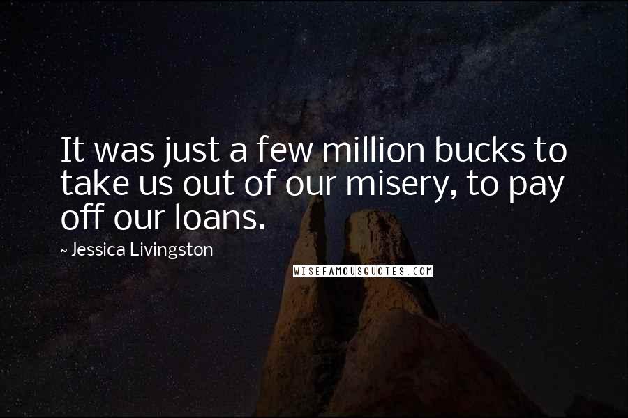 Jessica Livingston Quotes: It was just a few million bucks to take us out of our misery, to pay off our loans.