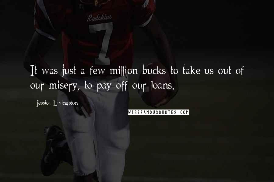 Jessica Livingston Quotes: It was just a few million bucks to take us out of our misery, to pay off our loans.
