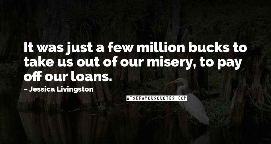 Jessica Livingston Quotes: It was just a few million bucks to take us out of our misery, to pay off our loans.