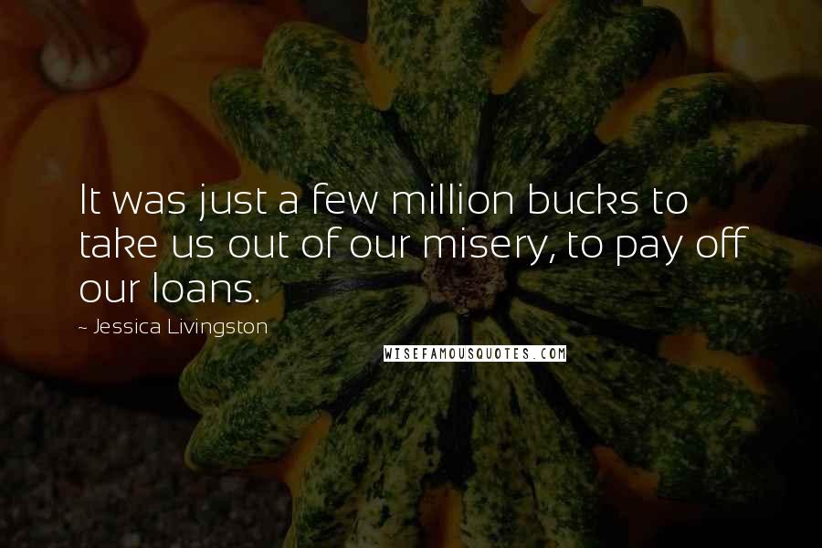 Jessica Livingston Quotes: It was just a few million bucks to take us out of our misery, to pay off our loans.