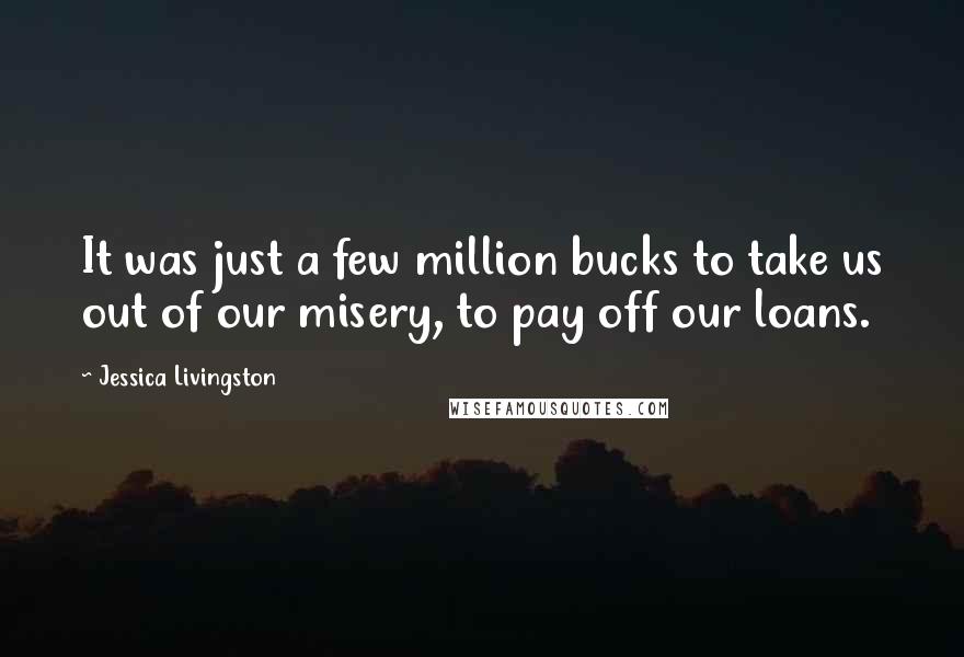 Jessica Livingston Quotes: It was just a few million bucks to take us out of our misery, to pay off our loans.