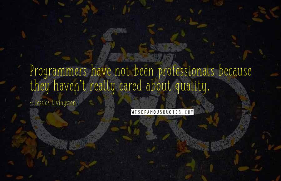 Jessica Livingston Quotes: Programmers have not been professionals because they haven't really cared about quality.