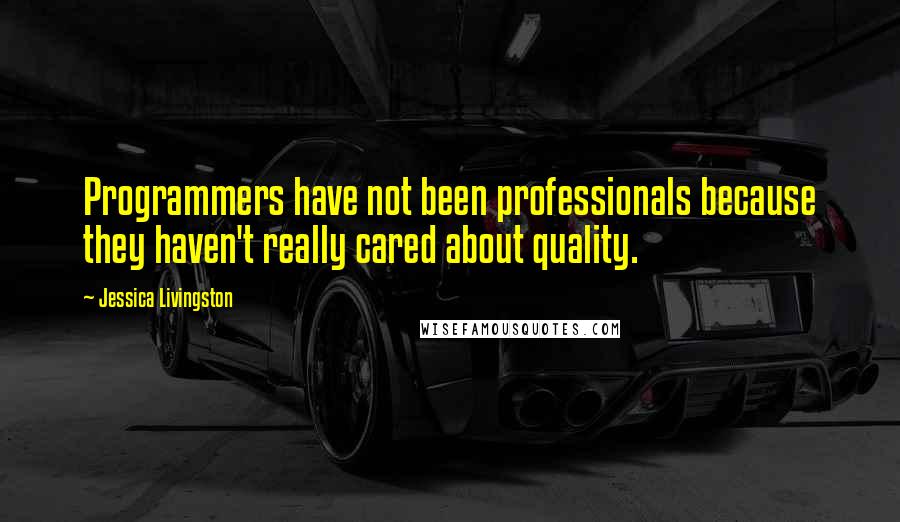 Jessica Livingston Quotes: Programmers have not been professionals because they haven't really cared about quality.