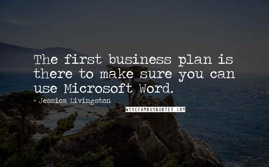 Jessica Livingston Quotes: The first business plan is there to make sure you can use Microsoft Word.