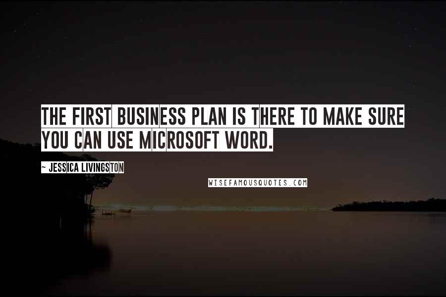 Jessica Livingston Quotes: The first business plan is there to make sure you can use Microsoft Word.