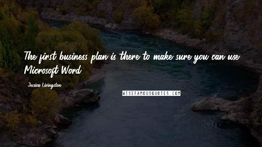 Jessica Livingston Quotes: The first business plan is there to make sure you can use Microsoft Word.