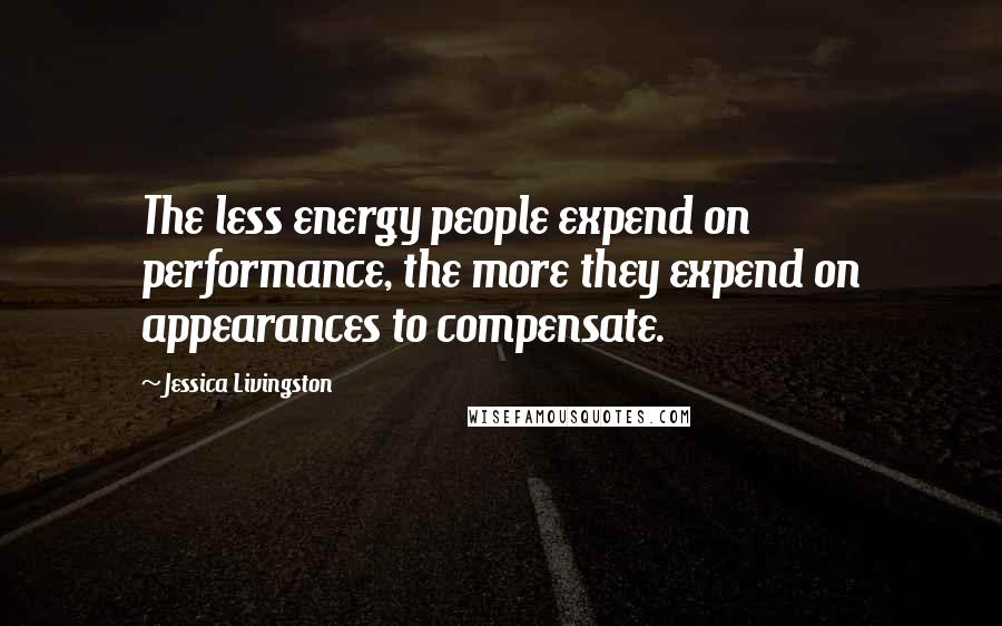 Jessica Livingston Quotes: The less energy people expend on performance, the more they expend on appearances to compensate.